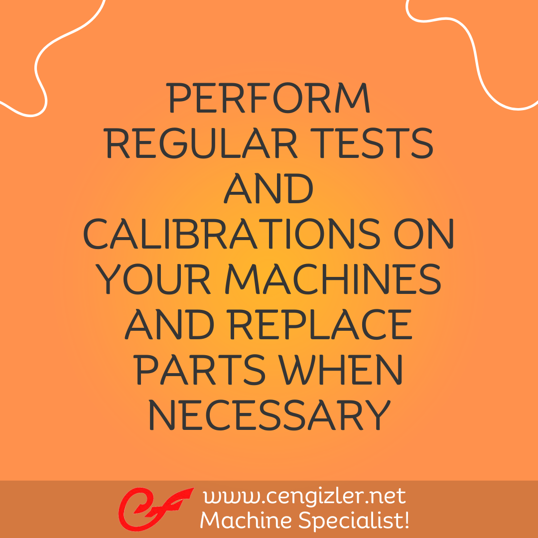 6 Perform regular tests and calibrations on your machines and replace parts when necessay